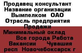 Продавец-консультант › Название организации ­ Вымпелком, ОАО › Отрасль предприятия ­ Продажи › Минимальный оклад ­ 20 000 - Все города Работа » Вакансии   . Чувашия респ.,Новочебоксарск г.